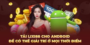 Tải Lixi88 cho Android để có thể giải trí ở mọi thời điểm